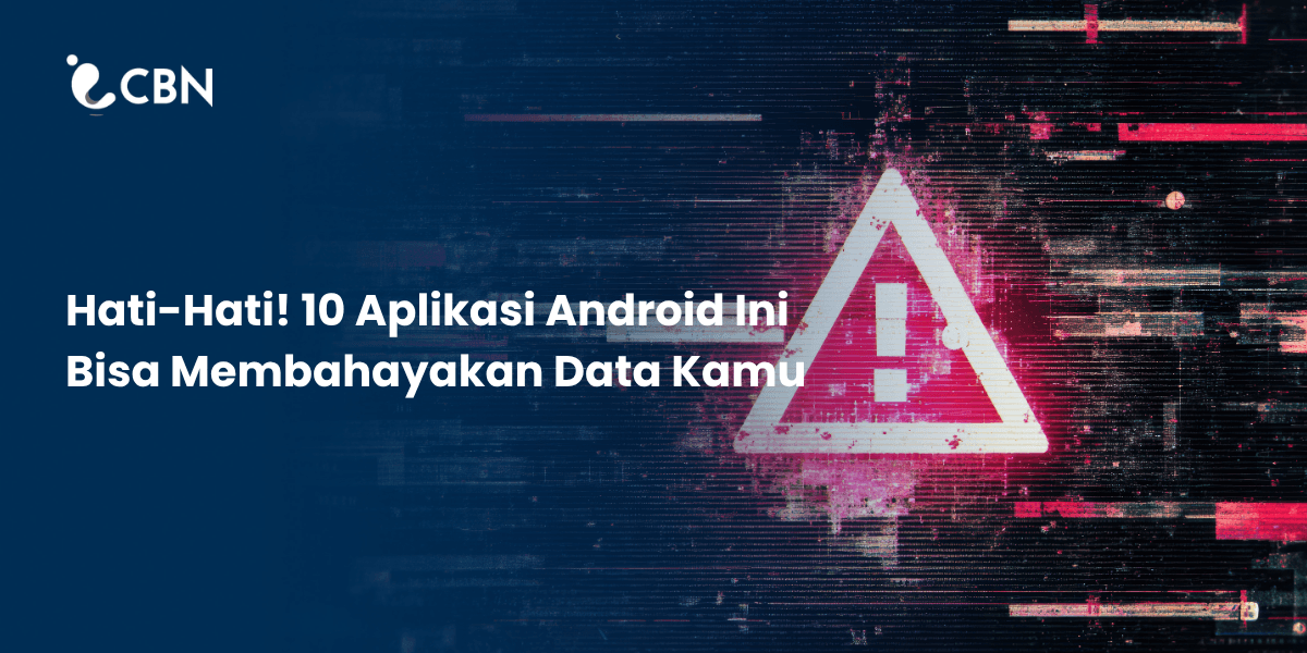 Hati-Hati! 10 Aplikasi Android Ini Bisa Membahayakan Data Kamu