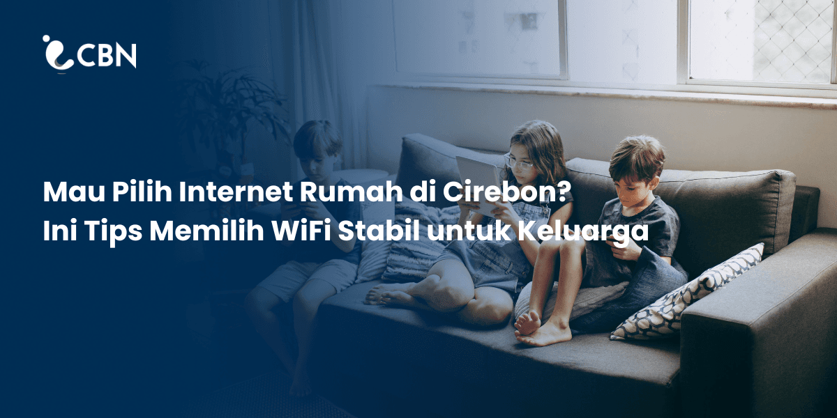 Looking for Home Internet in Cirebon? Tips for Choosing Stable WiFi for Families